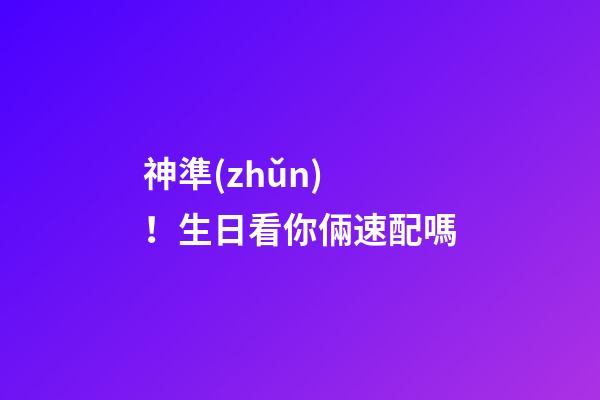 神準(zhǔn)！生日看你倆速配嗎